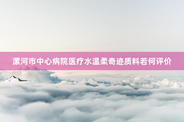 漯河市中心病院医疗水温柔奇迹质料若何评价