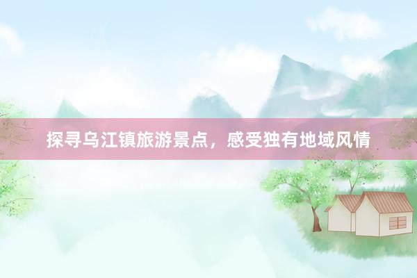 探寻乌江镇旅游景点，感受独有地域风情