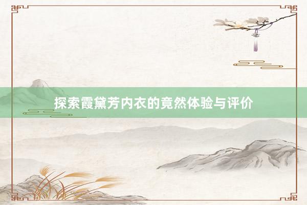 探索霞黛芳内衣的竟然体验与评价