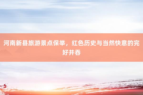 河南新县旅游景点保举，红色历史与当然快意的完好并吞