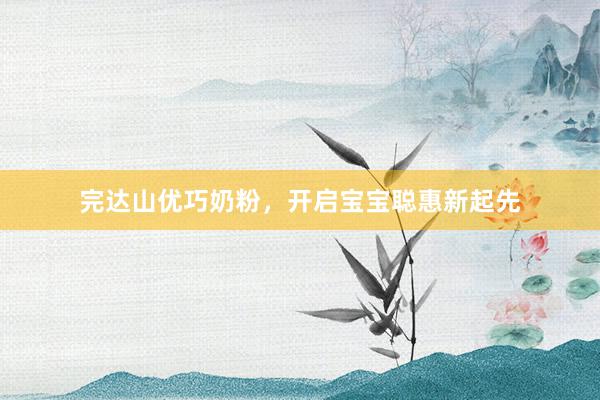 完达山优巧奶粉，开启宝宝聪惠新起先