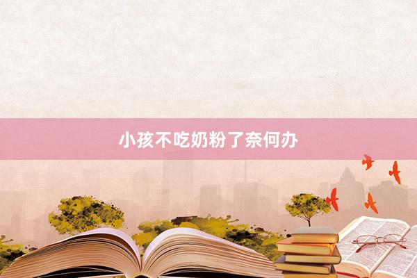 小孩不吃奶粉了奈何办