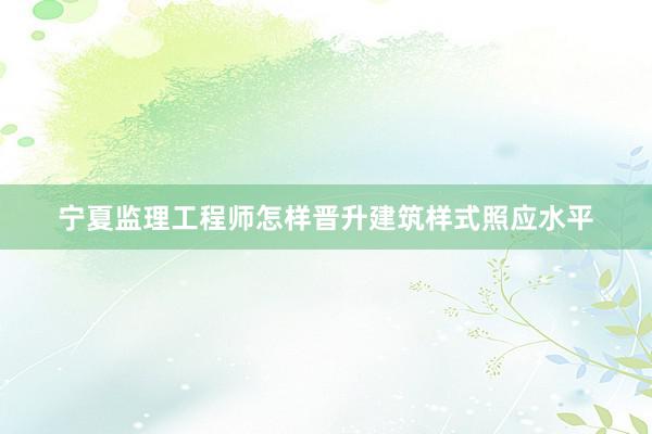 宁夏监理工程师怎样晋升建筑样式照应水平