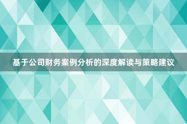 基于公司财务案例分析的深度解读与策略建议